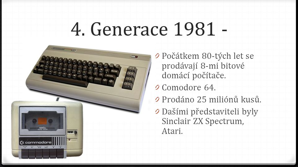 4. Generace Počátkem 80-tých let se prodávají 8-mi bitové domácí počítače. Comodore 64. Prodáno 25 miliónů kusů.
