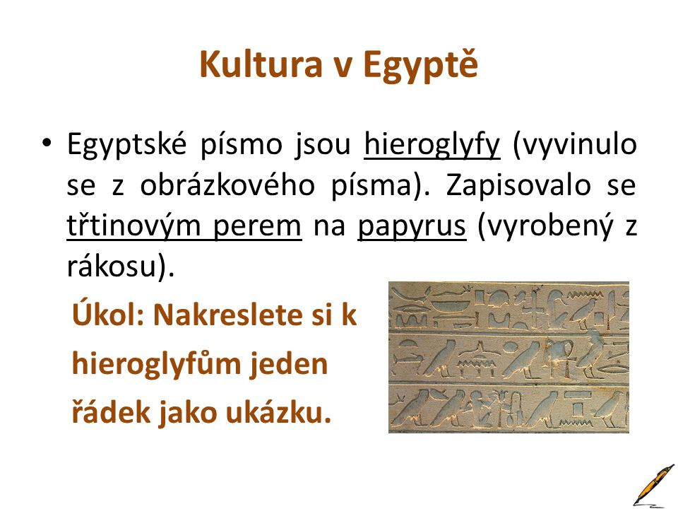 Kultura v Egyptě Egyptské písmo jsou hieroglyfy (vyvinulo se z obrázkového písma). Zapisovalo se třtinovým perem na papyrus (vyrobený z rákosu).
