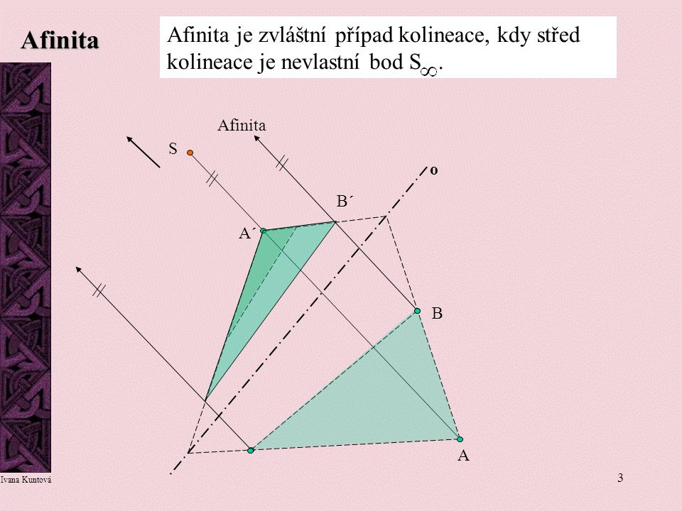 Afinita Afinita je zvláštní případ kolineace, kdy střed kolineace je nevlastní bod S . Afinita. S.