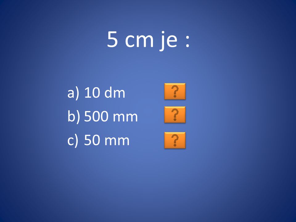 5 cm je : 10 dm 500 mm 50 mm