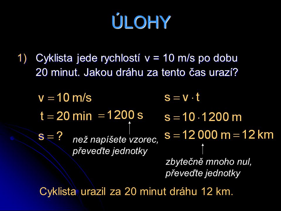 ÚLOHY Cyklista jede rychlostí v = 10 m/s po dobu 20 minut. Jakou dráhu za tento čas urazí než napíšete vzorec, převeďte jednotky.