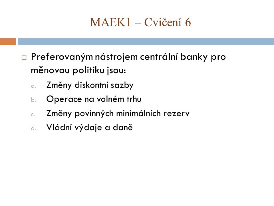 MAEK1 – Cvičení 6 Preferovaným nástrojem centrální banky pro měnovou politiku jsou: Změny diskontní sazby.