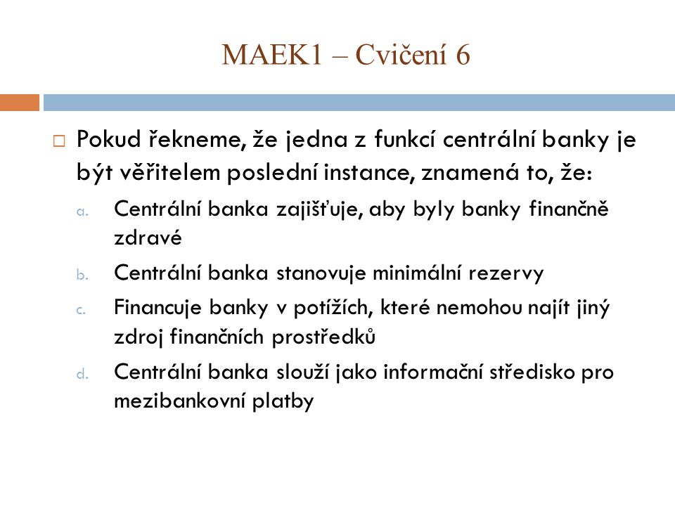 MAEK1 – Cvičení 6 Pokud řekneme, že jedna z funkcí centrální banky je být věřitelem poslední instance, znamená to, že: