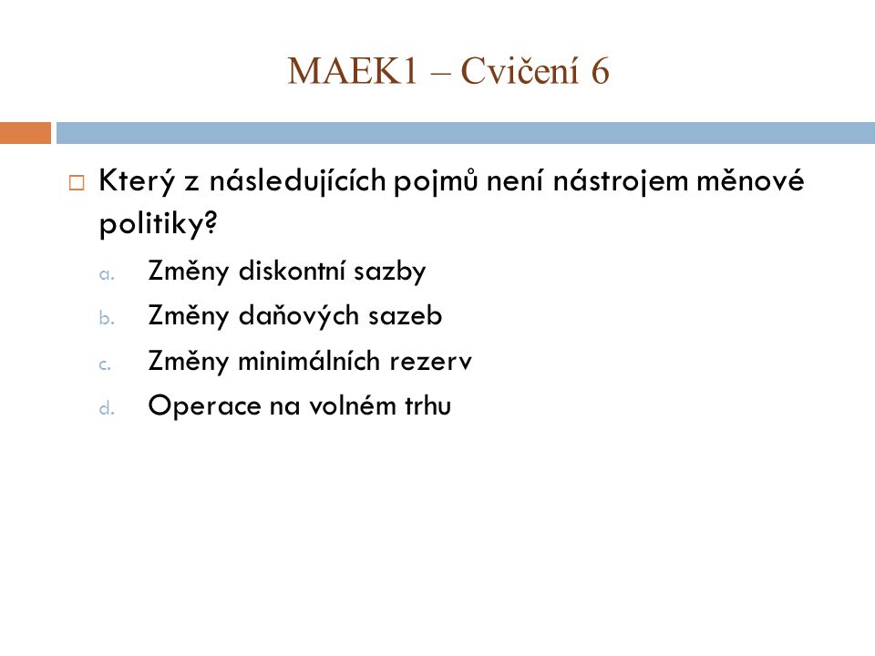 MAEK1 – Cvičení 6 Který z následujících pojmů není nástrojem měnové politiky Změny diskontní sazby.