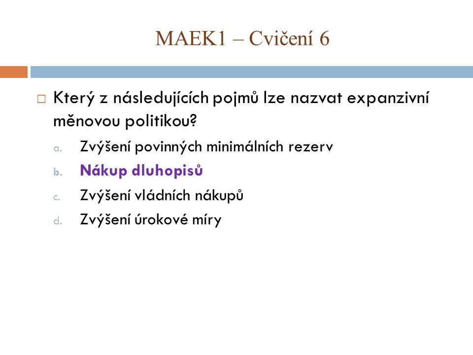 MAEK1 – Cvičení 6 Který z následujících pojmů lze nazvat expanzivní měnovou politikou Zvýšení povinných minimálních rezerv.