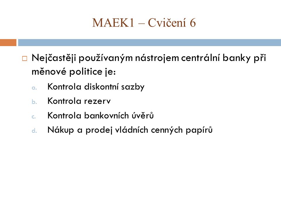 MAEK1 – Cvičení 6 Nejčastěji používaným nástrojem centrální banky při měnové politice je: Kontrola diskontní sazby.