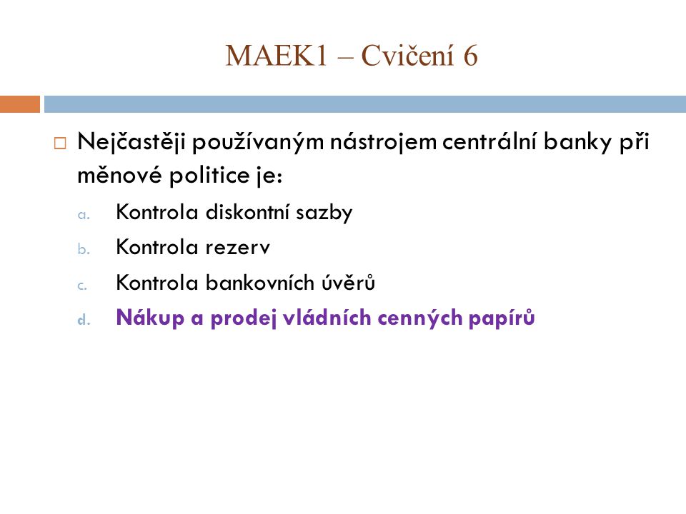 MAEK1 – Cvičení 6 Nejčastěji používaným nástrojem centrální banky při měnové politice je: Kontrola diskontní sazby.