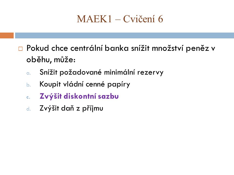 MAEK1 – Cvičení 6 Pokud chce centrální banka snížit množství peněz v oběhu, může: Snížit požadované minimální rezervy.