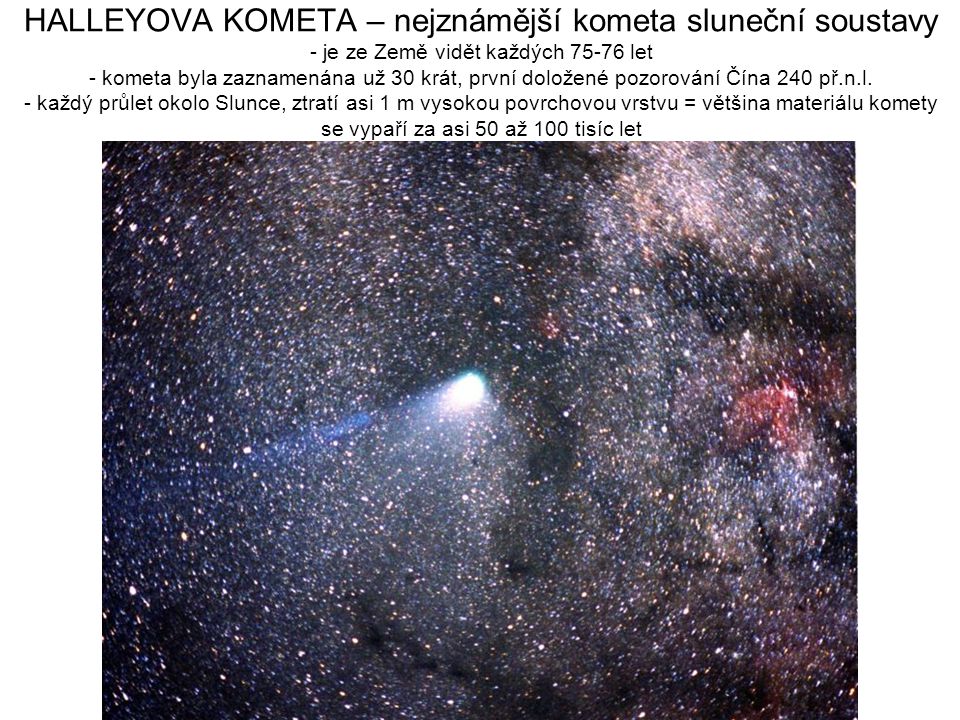 HALLEYOVA KOMETA – nejznámější kometa sluneční soustavy - je ze Země vidět každých let - kometa byla zaznamenána už 30 krát, první doložené pozorování Čína 240 př.n.l.