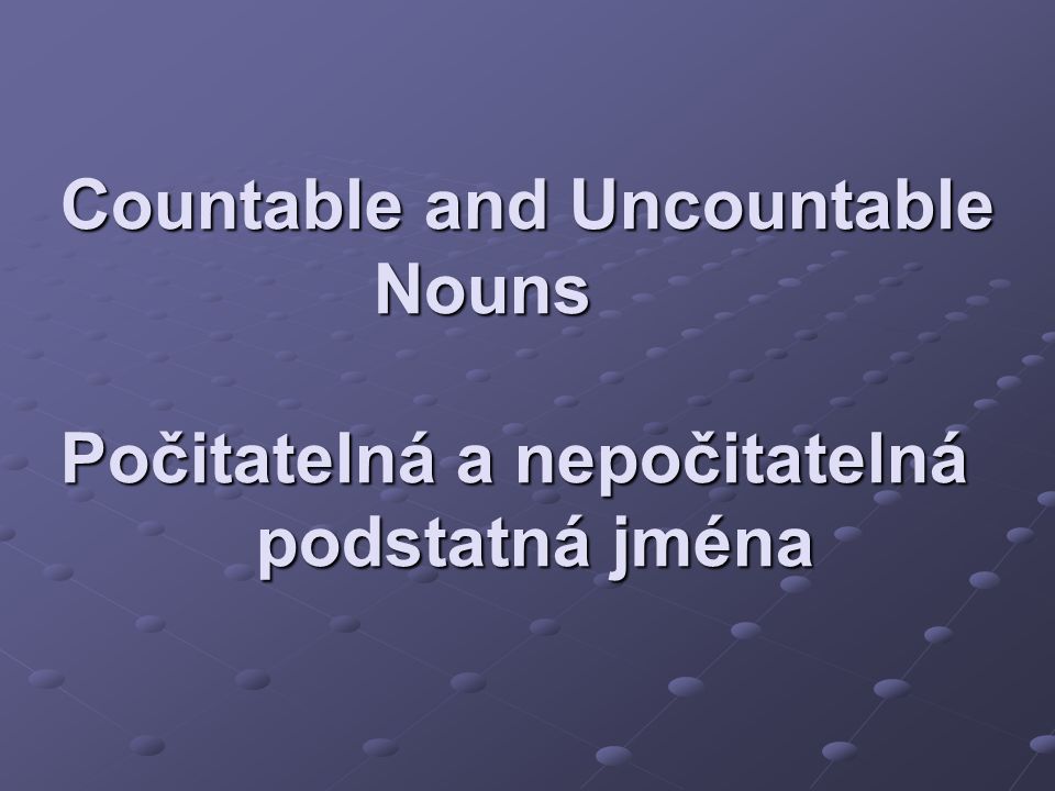 Countable and Uncountable Nouns Počitatelná a nepočitatelná podstatná jména