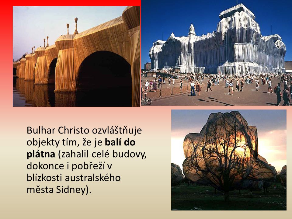 Bulhar Christo ozvláštňuje objekty tím, že je balí do plátna (zahalil celé budovy, dokonce i pobřeží v blízkosti australského města Sidney).