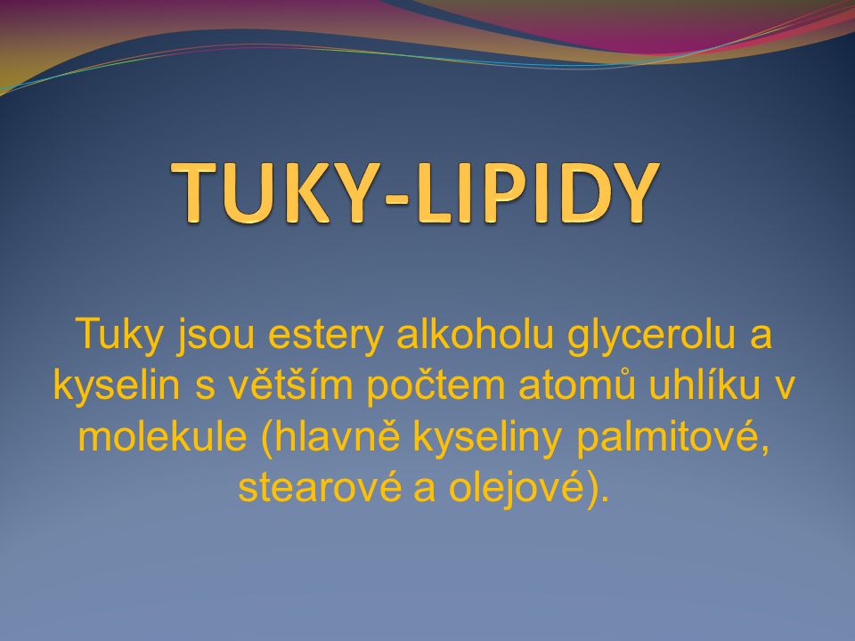 TUKY-LIPIDY Tuky jsou estery alkoholu glycerolu a kyselin s větším počtem atomů uhlíku v molekule (hlavně kyseliny palmitové, stearové a olejové).