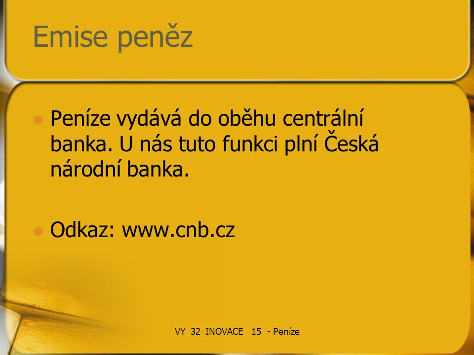 Emise peněz Peníze vydává do oběhu centrální banka. U nás tuto funkci plní Česká národní banka. Odkaz: