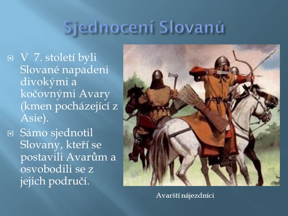 Sjednocení Slovanů V 7. století byli Slované napadeni divokými a kočovnými Avary (kmen pocházející z Asie).