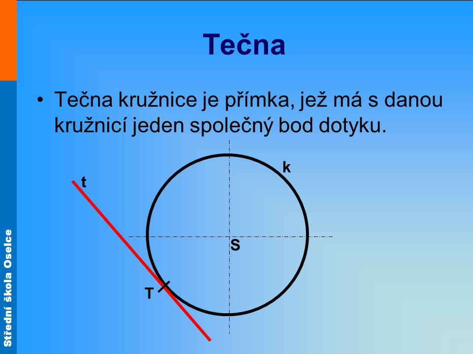 Tečna Tečna kružnice je přímka, jež má s danou kružnicí jeden společný bod dotyku. k t S T
