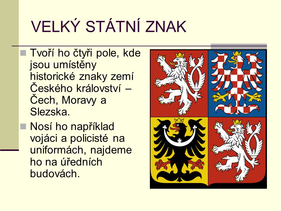 VELKÝ STÁTNÍ ZNAK Tvoří ho čtyři pole, kde jsou umístěny historické znaky zemí Českého království – Čech, Moravy a Slezska.