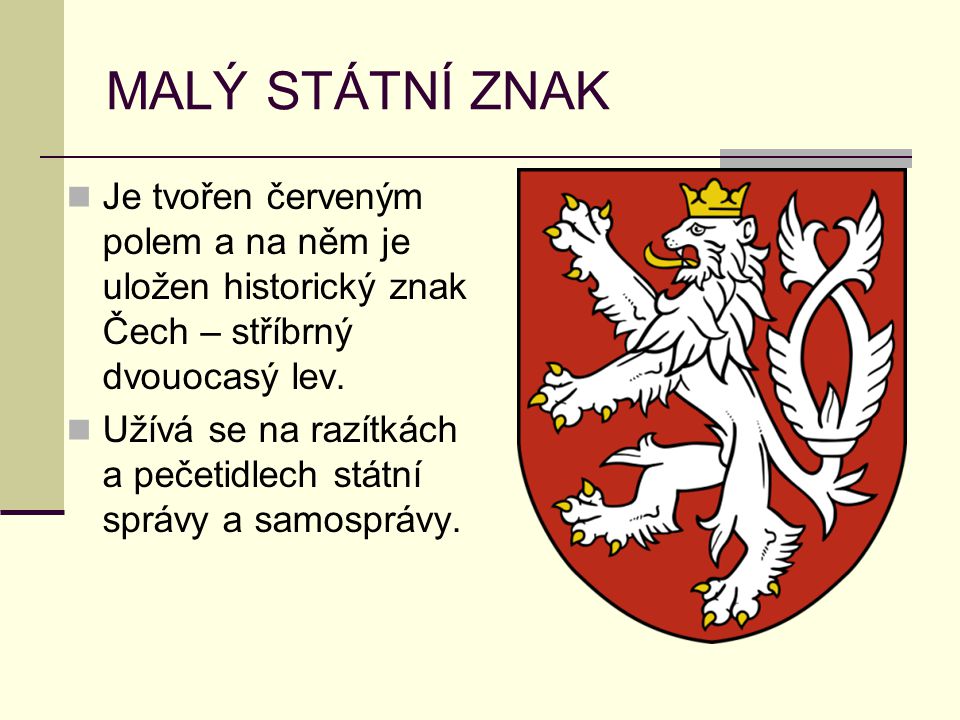 MALÝ STÁTNÍ ZNAK Je tvořen červeným polem a na něm je uložen historický znak Čech – stříbrný dvouocasý lev.