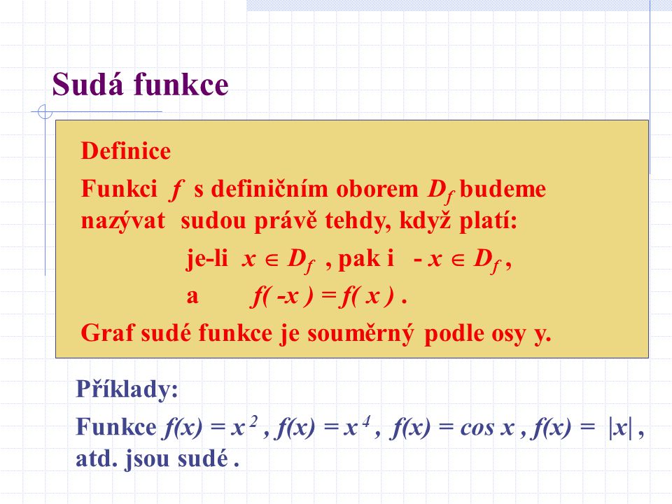 Sudá funkce Definice. Funkci f s definičním oborem Df budeme nazývat sudou právě tehdy, když platí:
