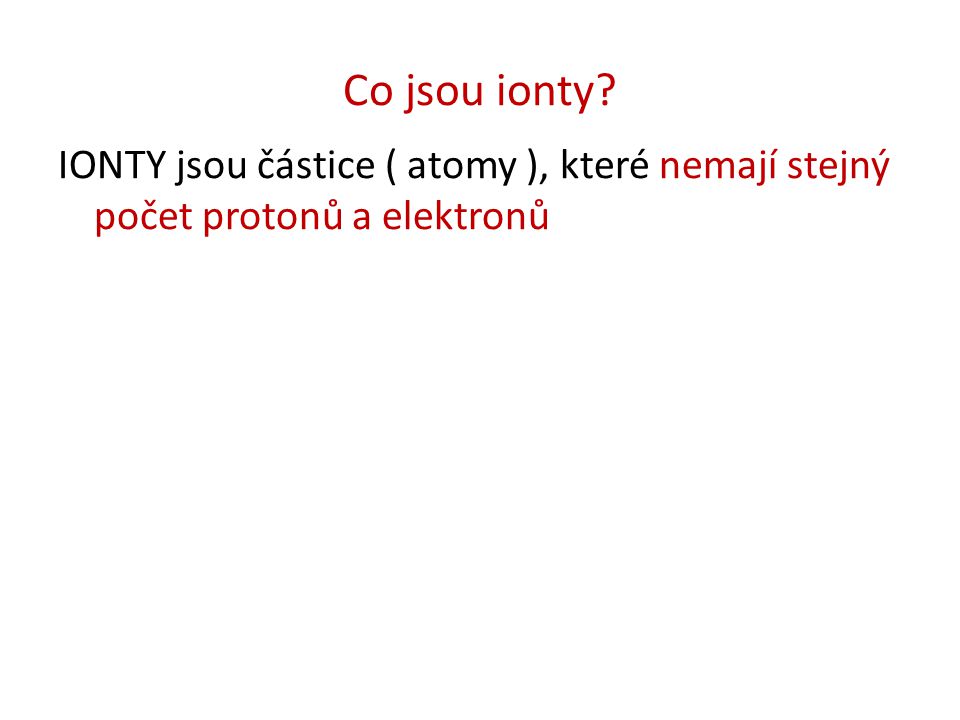 Co jsou ionty IONTY jsou částice ( atomy ), které nemají stejný počet protonů a elektronů
