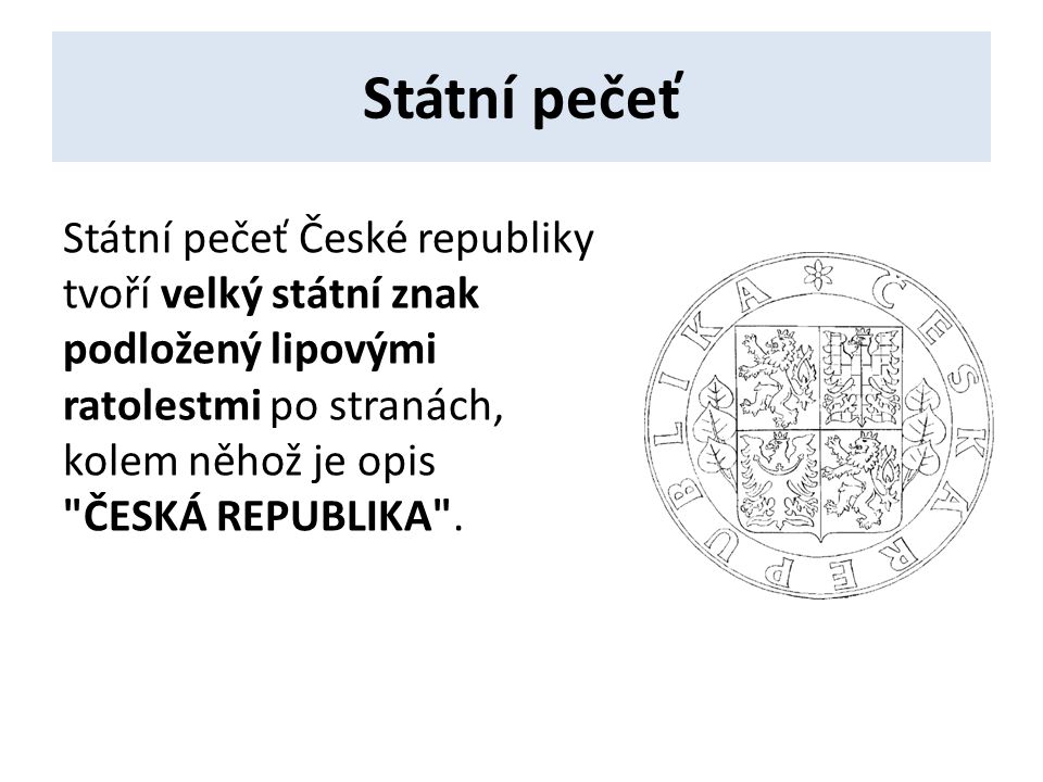 Státní pečeť Státní pečeť České republiky tvoří velký státní znak podložený lipovými ratolestmi po stranách, kolem něhož je opis ČESKÁ REPUBLIKA .
