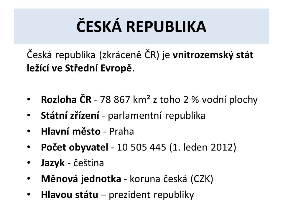 ČESKÁ REPUBLIKA Česká republika (zkráceně ČR) je vnitrozemský stát ležící ve Střední Evropě. Rozloha ČR km² z toho 2 % vodní plochy.