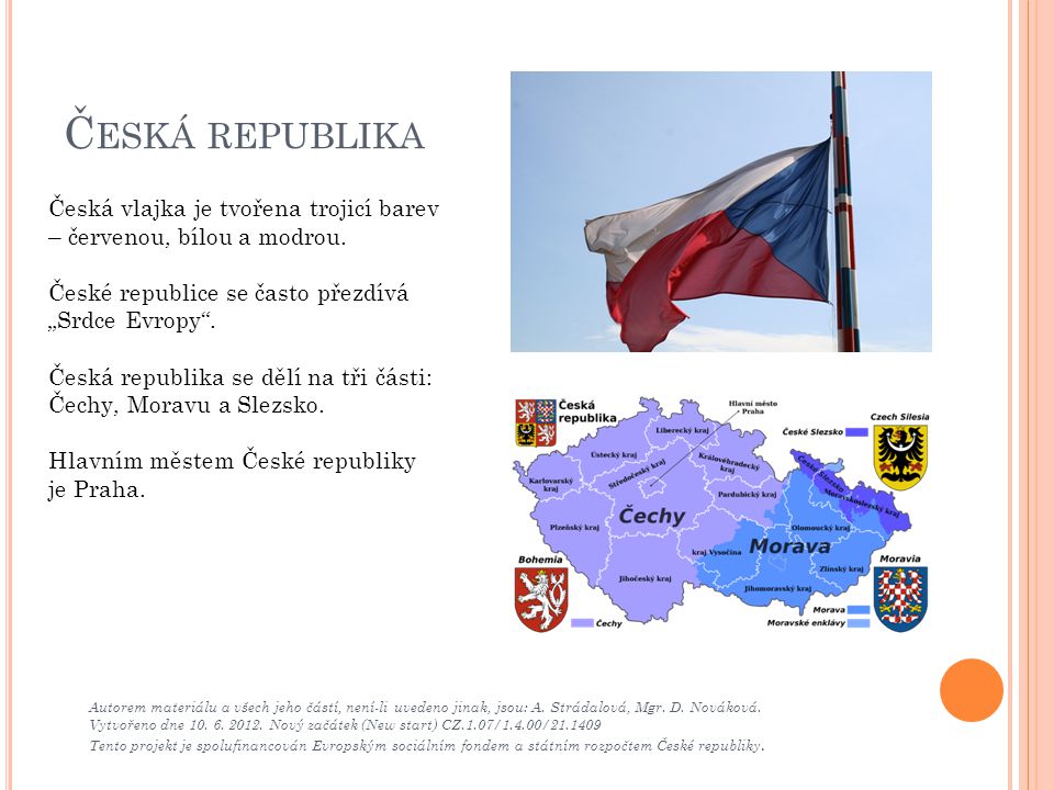 Česká republika Česká vlajka je tvořena trojicí barev – červenou, bílou a modrou. České republice se často přezdívá „Srdce Evropy .