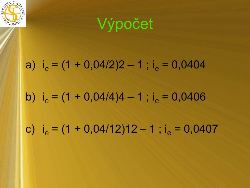 Výpočet ie = (1 + 0,04/2)2 – 1 ; ie = 0,0404. ie = (1 + 0,04/4)4 – 1 ; ie = 0,0406.