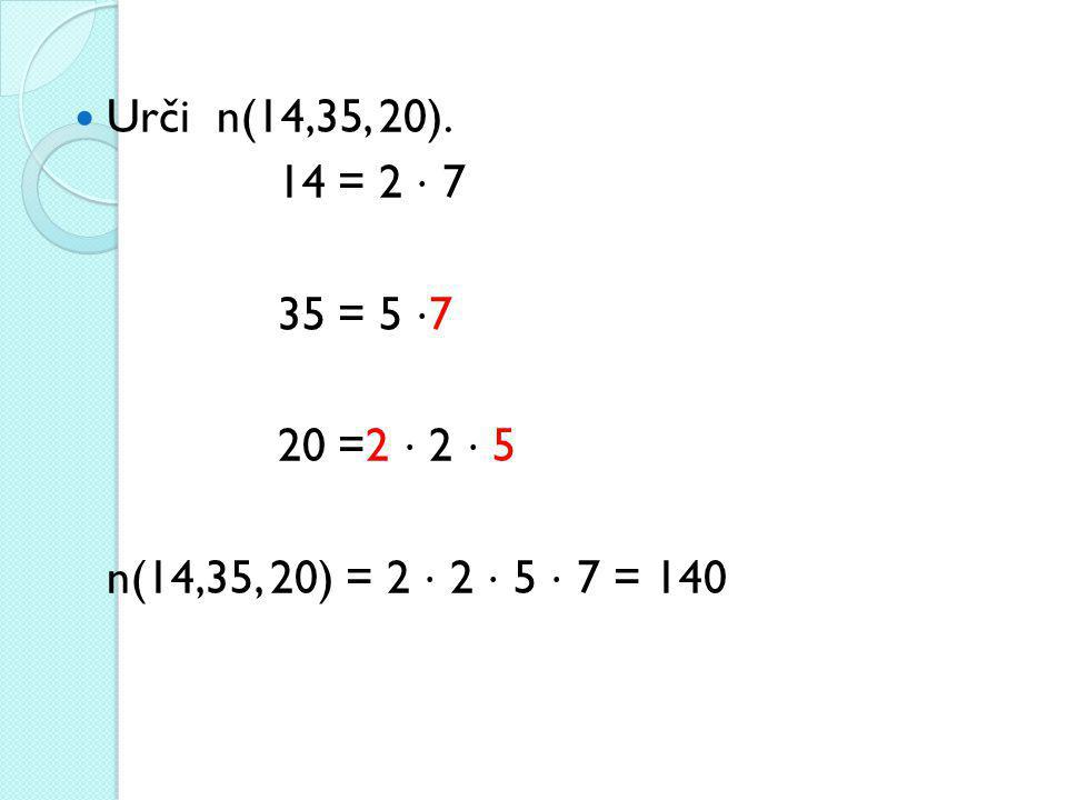 Urči n(14,35, 20). 14 = 2 ⋅ 7 35 = 5 ⋅7 20 =2 ⋅ 2 ⋅ 5 n(14,35, 20) = 2 ⋅ 2 ⋅ 5 ⋅ 7 = 140