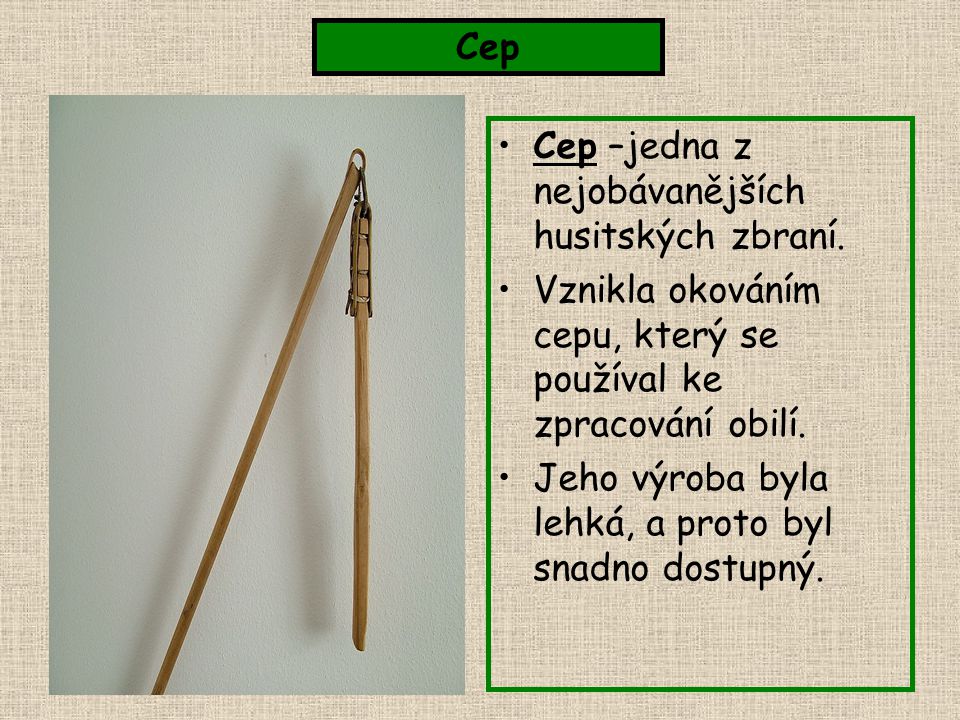 Cep Cep –jedna z nejobávanějších husitských zbraní. Vznikla okováním cepu, který se používal ke zpracování obilí.
