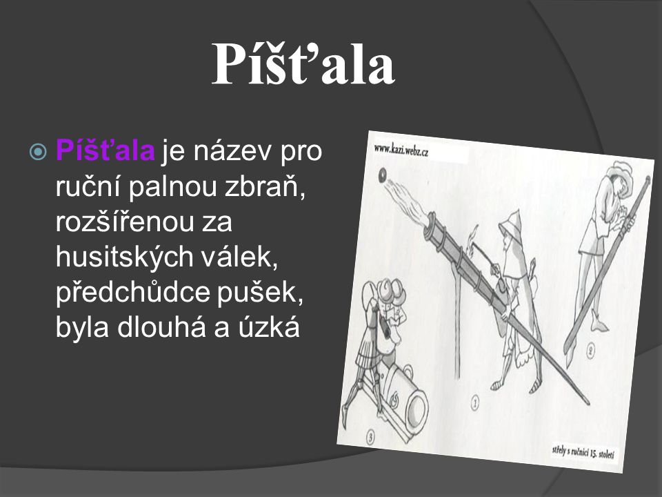 Píšťala Píšťala je název pro ruční palnou zbraň, rozšířenou za husitských válek, předchůdce pušek, byla dlouhá a úzká.