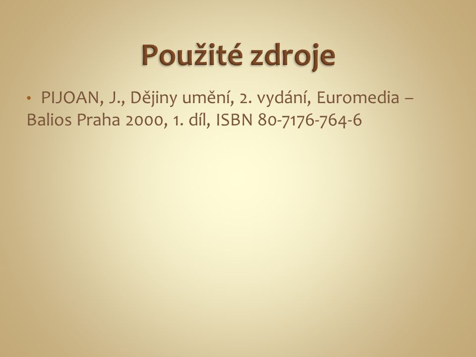 Použité zdroje PIJOAN, J., Dějiny umění, 2. vydání, Euromedia – Balios Praha 2000, 1.