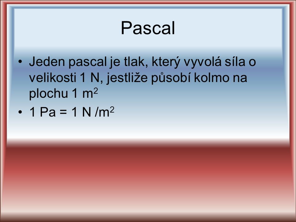 Pascal Jeden pascal je tlak, který vyvolá síla o velikosti 1 N, jestliže působí kolmo na plochu 1 m2.