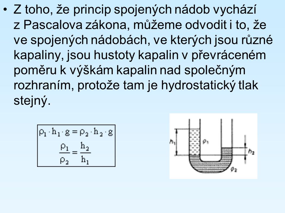 Z toho, že princip spojených nádob vychází z Pascalova zákona, můžeme odvodit i to, že ve spojených nádobách, ve kterých jsou různé kapaliny, jsou hustoty kapalin v převráceném poměru k výškám kapalin nad společným rozhraním, protože tam je hydrostatický tlak stejný.