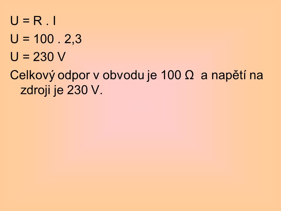 U = R . I U = ,3 U = 230 V Celkový odpor v obvodu je 100 Ω a napětí na zdroji je 230 V.