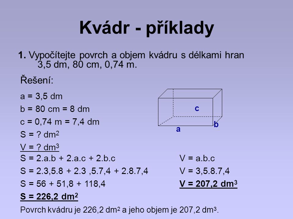 Kvádr - příklady 1. Vypočítejte povrch a objem kvádru s délkami hran 3,5 dm, 80 cm, 0,74 m. Řešení:
