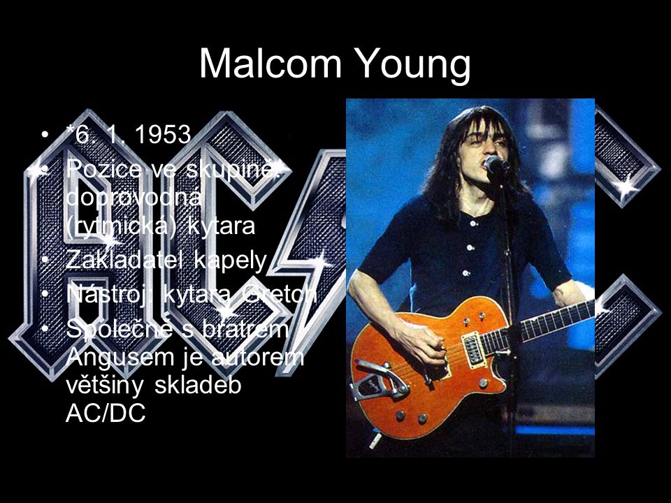 Malcom Young * Pozice ve skupině: doprovodná (rytmická) kytara. Zakladatel kapely. Nástroj: kytara Gretch.