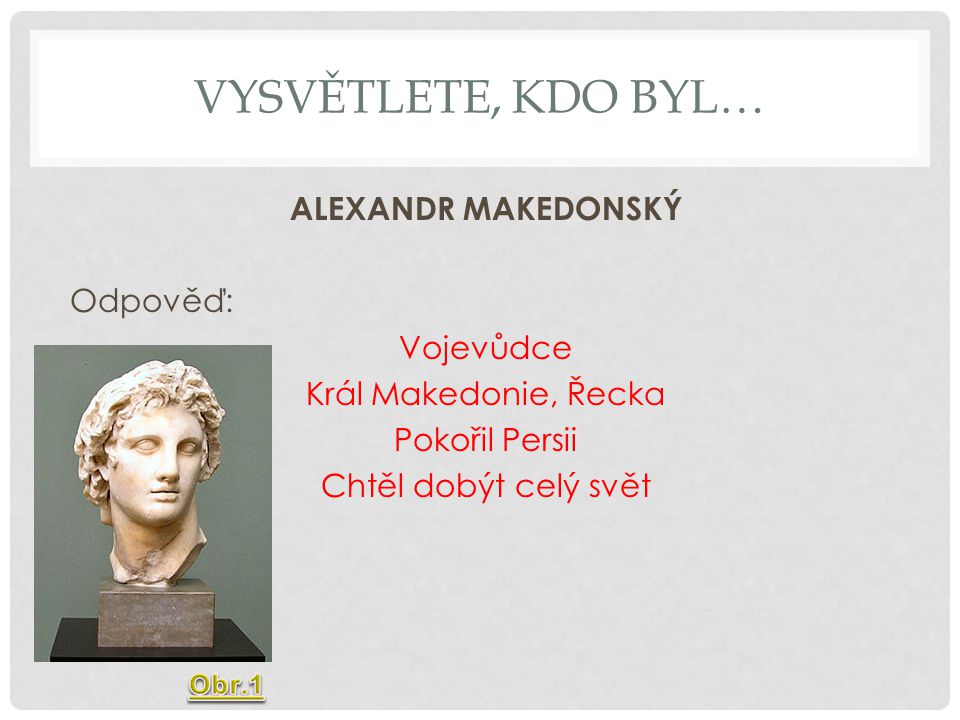 Vysvětlete, Kdo byl… ALEXANDR MAKEDONSKÝ Odpověď: Vojevůdce Král Makedonie, Řecka Pokořil Persii Chtěl dobýt celý svět