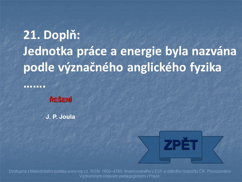 21. Doplň: Jednotka práce a energie byla nazvána podle význačného anglického fyzika ……. ŘEŠENÍ. J. P. Joula.