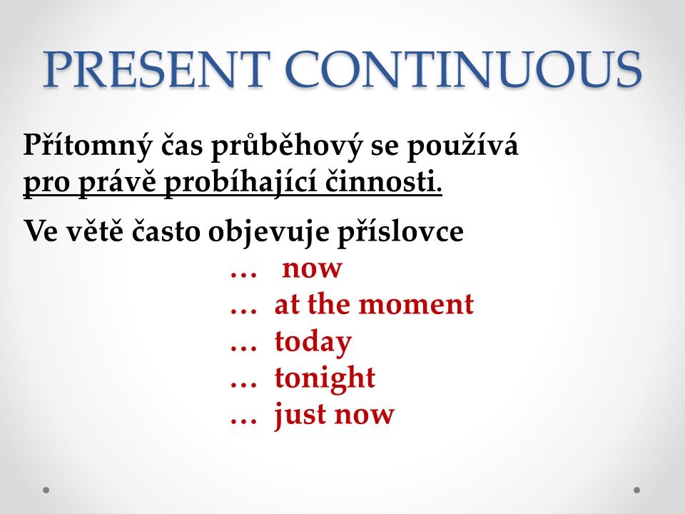 PRESENT CONTINUOUS Přítomný čas průběhový se používá pro právě probíhající činnosti. Ve větě často objevuje příslovce.