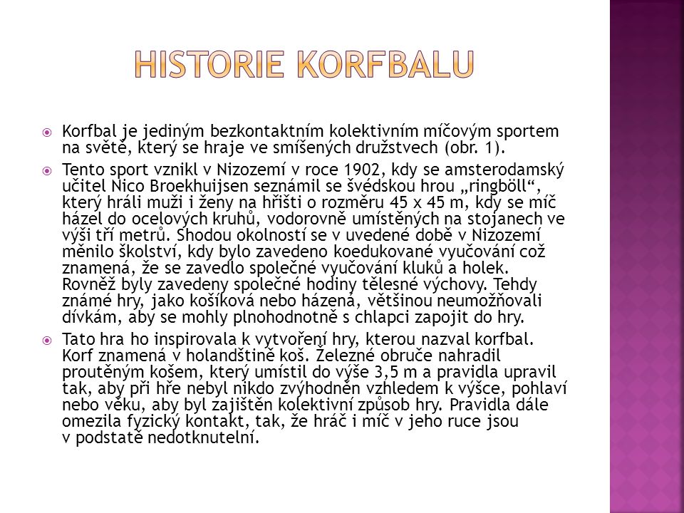 HISTORIE KORFBALU Korfbal je jediným bezkontaktním kolektivním míčovým sportem na světě, který se hraje ve smíšených družstvech (obr. 1).