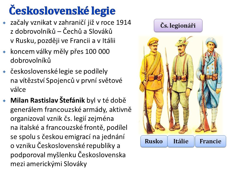 Československé legie začaly vznikat v zahraničí již v roce 1914 z dobrovolníků – Čechů a Slováků v Rusku, později ve Francii a v Itálii.