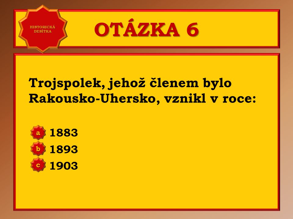 HISTORICKÁ DESÍTKA OTÁZKA 6. Trojspolek, jehož členem bylo Rakousko-Uhersko, vznikl v roce:
