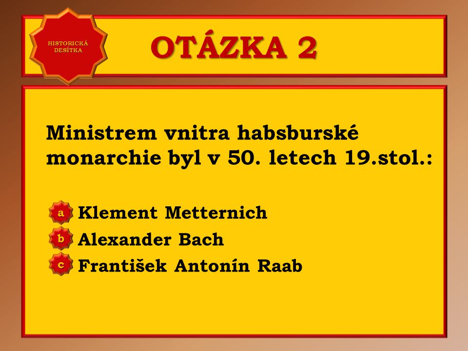 HISTORICKÁ DESÍTKA OTÁZKA 2. Ministrem vnitra habsburské monarchie byl v 50. letech 19.stol.: Klement Metternich.