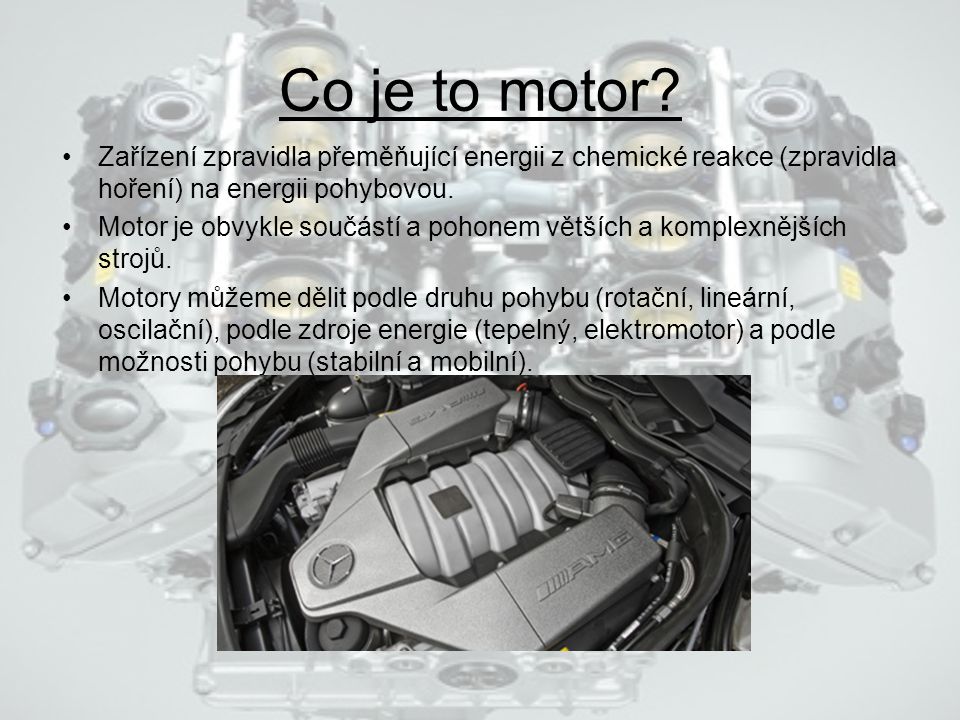 Co je to motor Zařízení zpravidla přeměňující energii z chemické reakce (zpravidla hoření) na energii pohybovou.