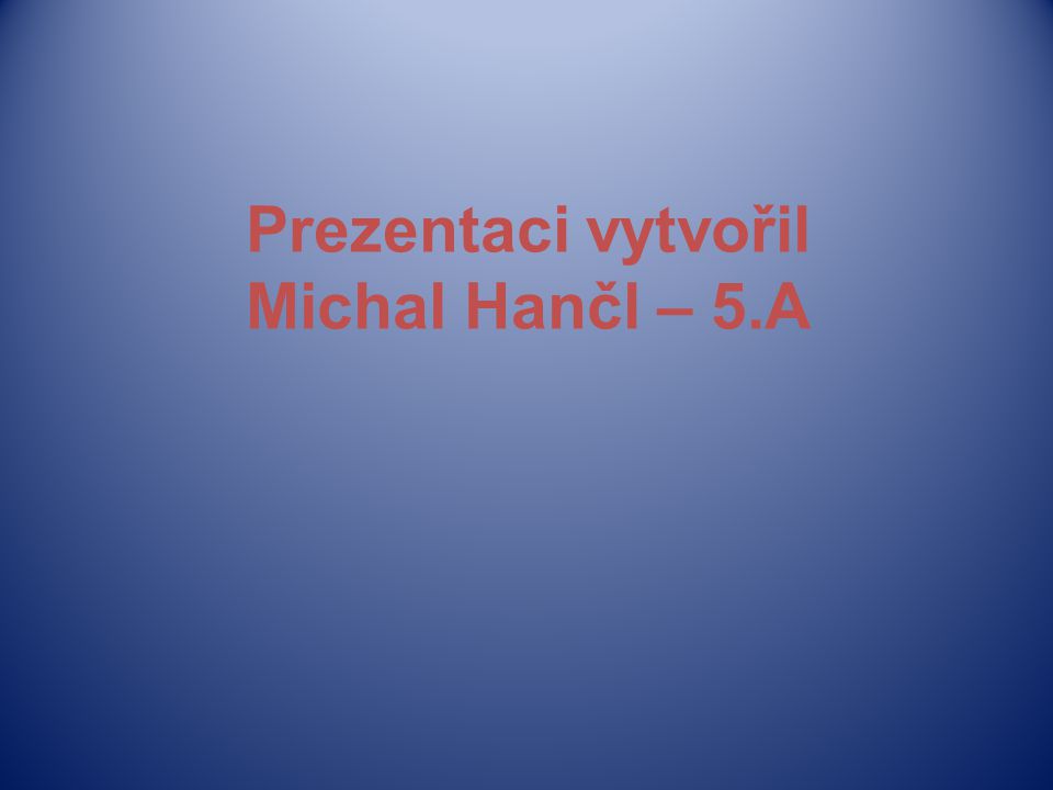 Prezentaci vytvořil Michal Hančl – 5.A