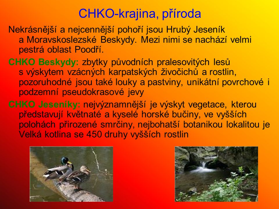 CHKO-krajina, příroda Nekrásnější a nejcennější pohoří jsou Hrubý Jeseník a Moravskoslezské Beskydy. Mezi nimi se nachází velmi pestrá oblast Poodří.