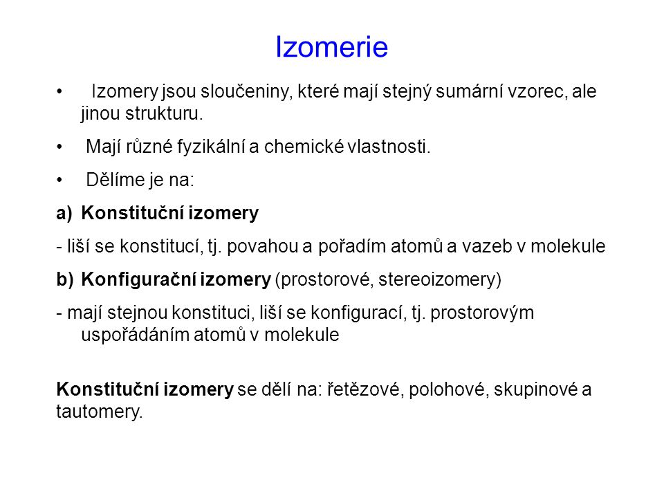 Izomerie Izomery jsou sloučeniny, které mají stejný sumární vzorec, ale jinou strukturu. Mají různé fyzikální a chemické vlastnosti.