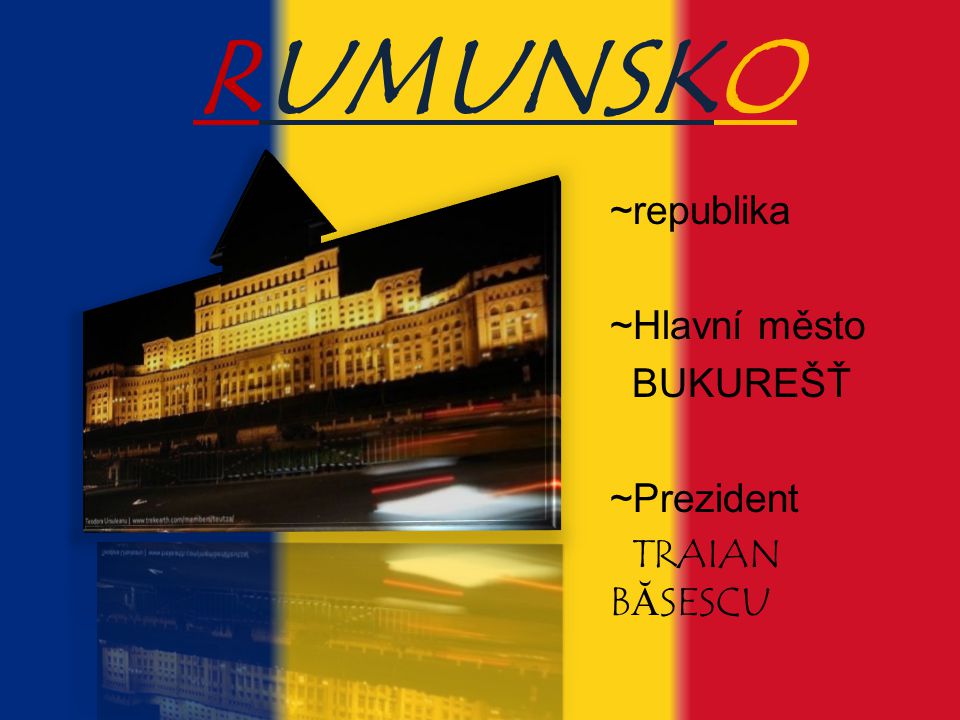RUMUNSKO ~republika ~Hlavní město BUKUREŠŤ ~Prezident TRAIAN BĂSESCU