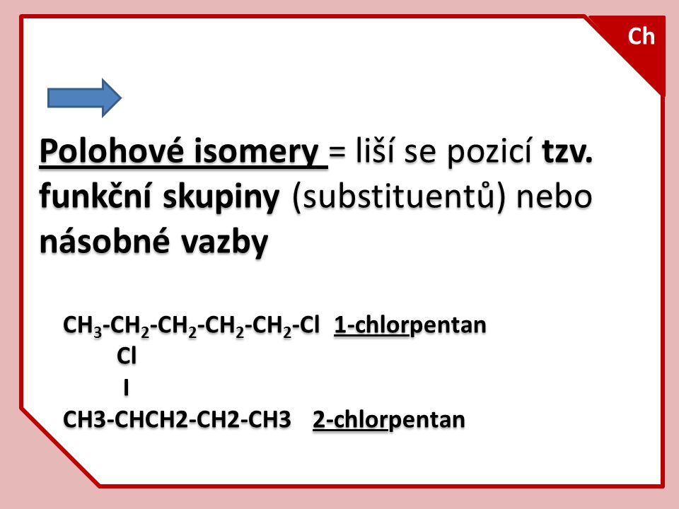 Ch Polohové isomery = liší se pozicí tzv. funkční skupiny (substituentů) nebo násobné vazby. CH3-CH2-CH2-CH2-CH2-Cl 1-chlorpentan.