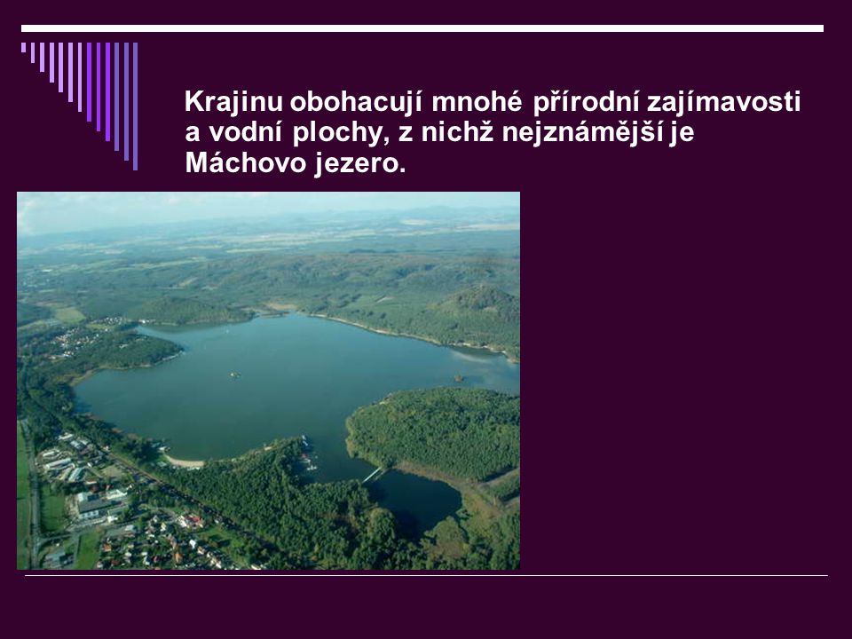 Krajinu obohacují mnohé přírodní zajímavosti a vodní plochy, z nichž nejznámější je Máchovo jezero.